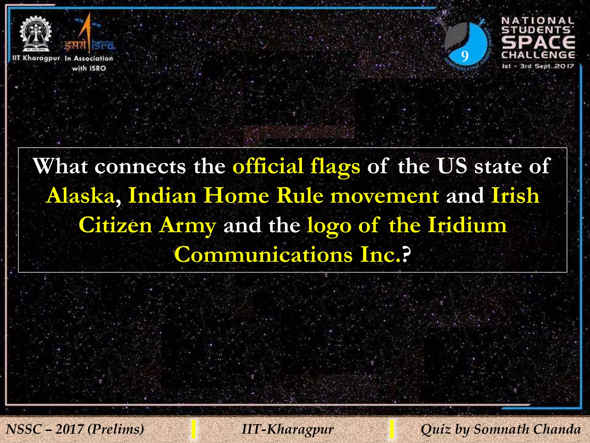9
NSSC – 2017 (Prelims) IIT-Kharagpur Quiz by Somnath Chanda
What connects the official flags of the US state of
Alaska, Indian Home Rule movement and Irish
Citizen Army and the logo of the Iridium
Communications Inc.?
 