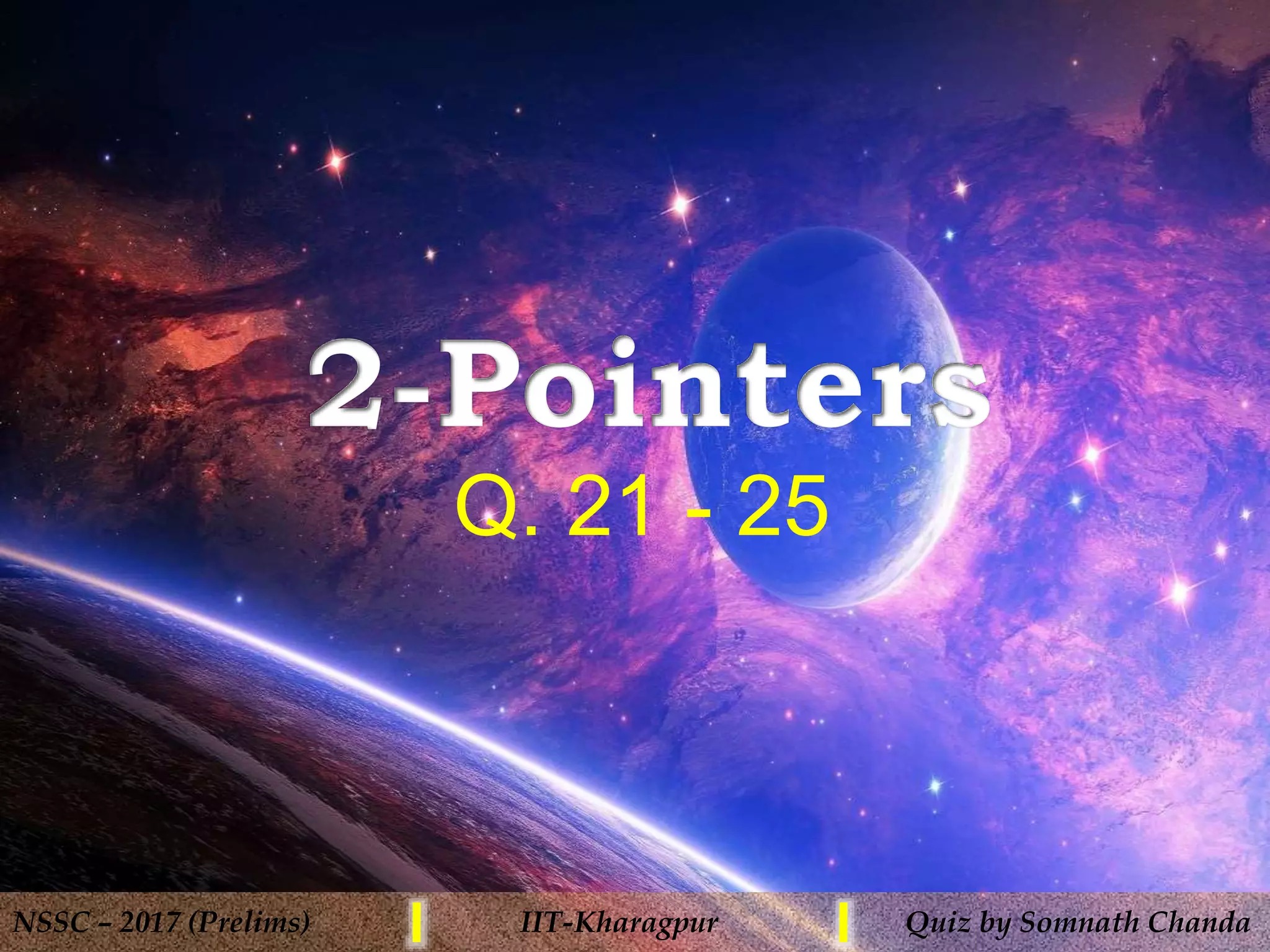 Q. 21 - 25
NSSC – 2017 (Prelims) IIT-Kharagpur Quiz by Somnath Chanda
 