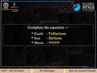 7
NSSC – 2017 (Prelims) IIT-Kharagpur Quiz by Somnath Chanda
Complete the equation :--
* Earth - Tellurium
* Sun - Helium
* Moon - ???????
 