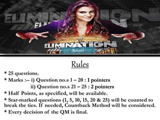 Rules
* 25 questions.
* Marks :-- i) Question no.s 1 – 20 : 1 pointers
ii) Question no.s 21 – 25 : 2 pointers
* Half Points, as specified, will be available.
* Star-marked questions (1, 5, 10, 15, 20 & 25) will be counted to
break the ties. If needed, Countback Method will be considered.
* Every decision of the QM is final.
 