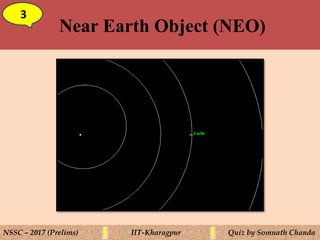 Near Earth Object (NEO)
3
NSSC – 2017 (Prelims) IIT-Kharagpur Quiz by Somnath Chanda
 