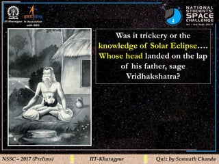4
NSSC – 2017 (Prelims) IIT-Kharagpur Quiz by Somnath Chanda
Was it trickery or the
knowledge of Solar Eclipse….
Whose head landed on the lap
of his father, sage
Vridhakshatra?
 