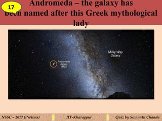 Andromeda – the galaxy has
been named after this Greek mythological
lady
17
NSSC – 2017 (Prelims) IIT-Kharagpur Quiz by Somnath Chanda
 