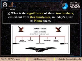24
NSSC – 2017 (Prelims) IIT-Kharagpur Quiz by Somnath Chanda
a) What is the significance of these two brothers,
edited out from this family-tree, in today’s quiz?
b) Name them.
 