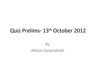 Quiz Prelims- 13th October 2012

                 By
        Aditya Jayaprakash
 