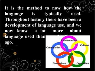 It is the method to now how the
language is typically used.
Throughout history there have been a
development of language use, and we
now know a lot more about
language used than we did 30 years
ago.
 