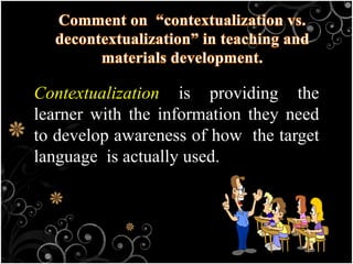 Contextualization is providing the
learner with the information they need
to develop awareness of how the target
language is actually used.
 