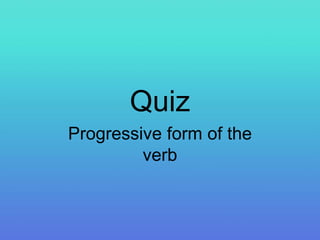 Quiz
Progressive form of the
verb
 