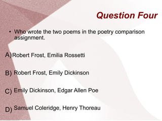 Question Four Who wrote the two poems in the poetry comparison assignment. Robert Frost, Emilia Rossetti Robert Frost, Emily Dickinson Emily Dickinson, Edgar Allen Poe  Samuel Coleridge, Henry Thoreau  A) B) C) D) 