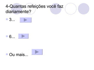 4-Quantas refeições você faz diariamente? 3... 6...  Ou mais... 