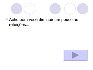 Acho bom você diminuir um pouco as refeições... 