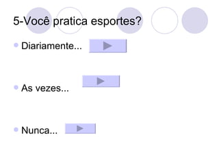 5-Você pratica esportes? Diariamente... As vezes... Nunca... 