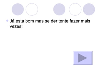 Já esta bom mas se der tente fazer mais vezes! 