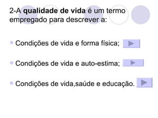 2-A  qualidade de vida  é um termo empregado para descrever a: Condições de vida e forma física; Condições de vida e auto-estima; Condições de vida,saúde e educação. 