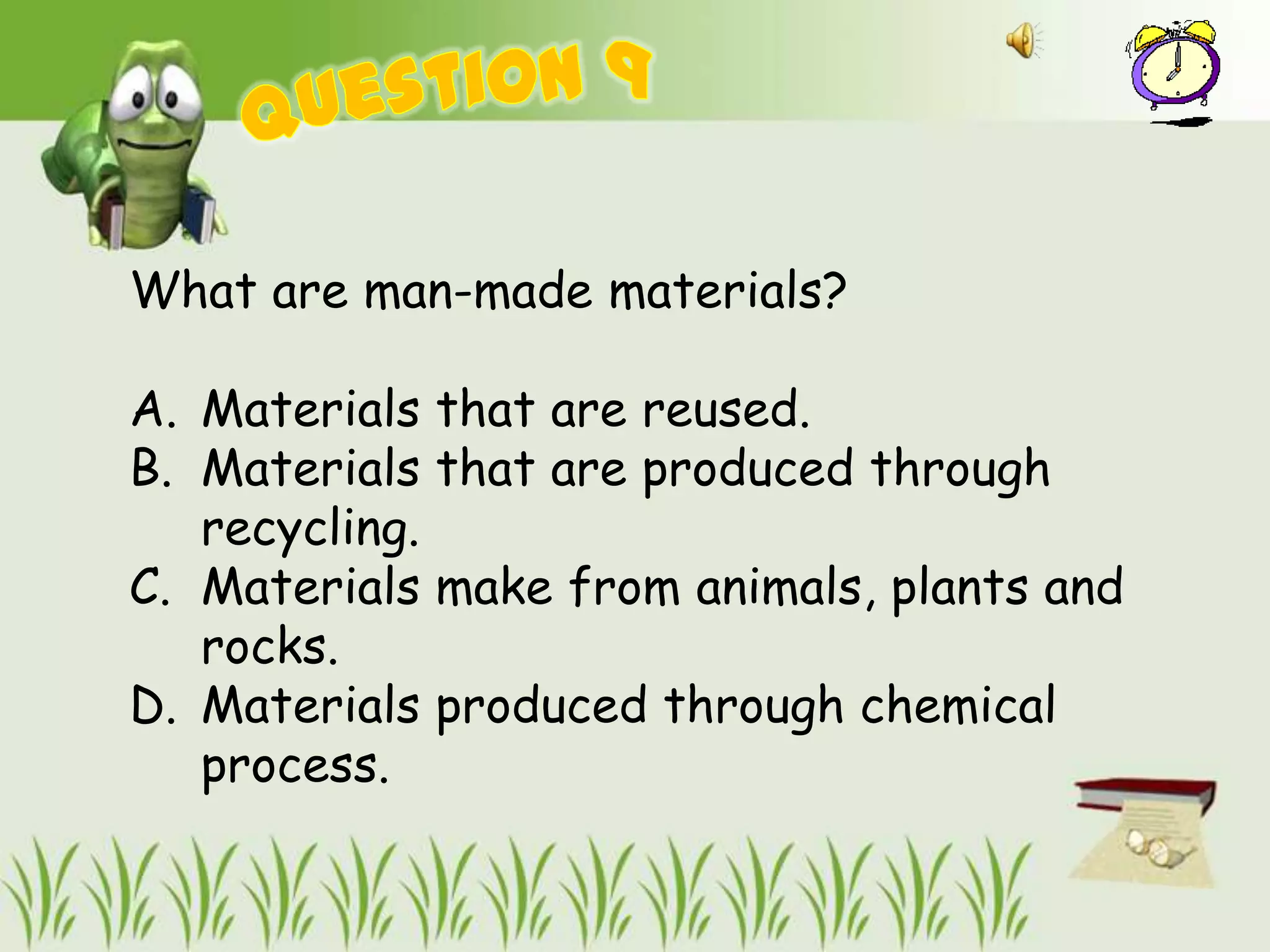 What are man-made materials?

A. Materials that are reused.
B. Materials that are produced through
   recycling.
C. Materials make from animals, plants and
   rocks.
D. Materials produced through chemical
   process.
 