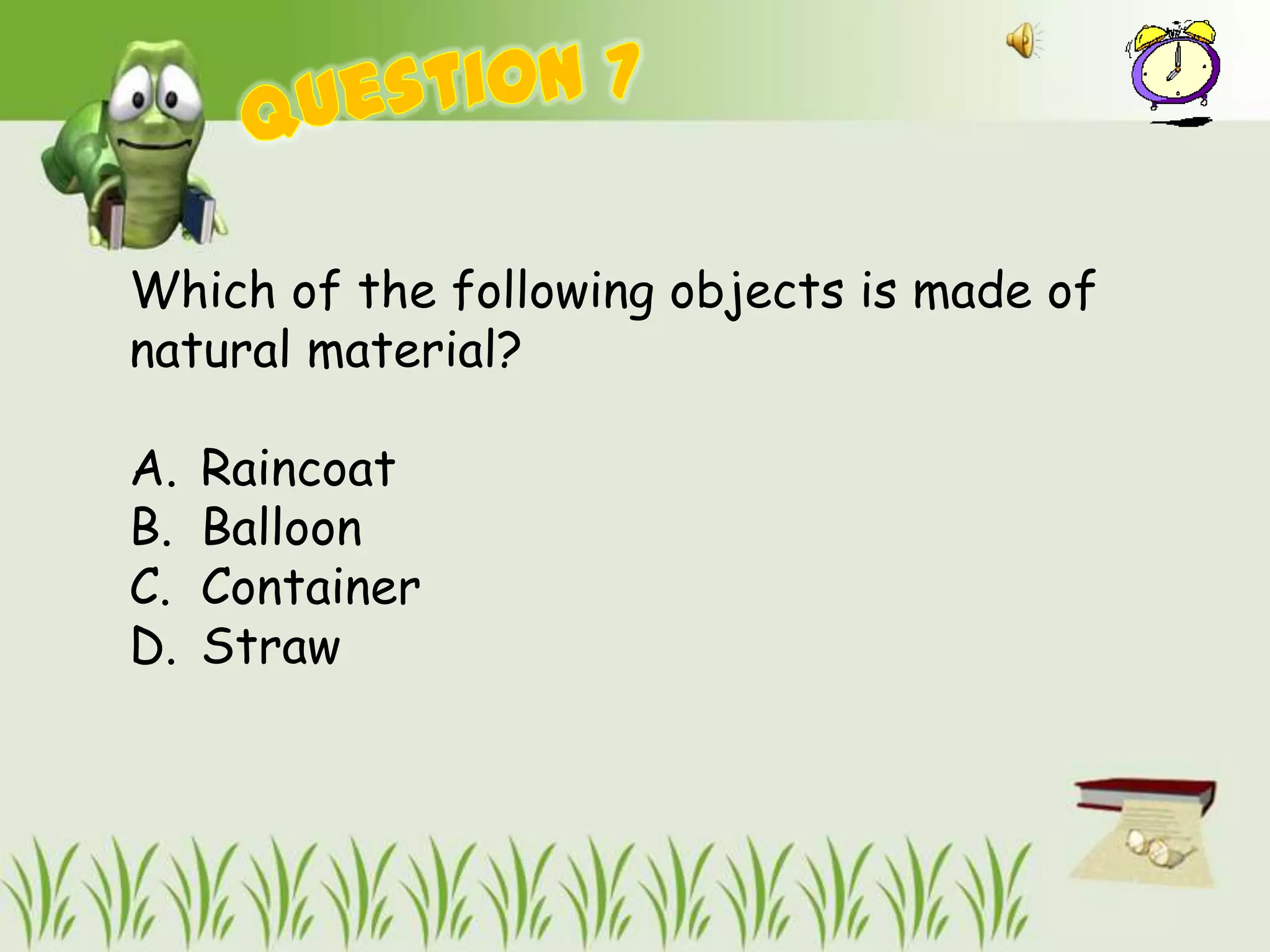 Which of the following objects is made of
natural material?

A.   Raincoat
B.   Balloon
C.   Container
D.   Straw
 