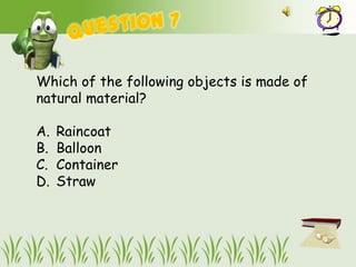 Which of the following objects is made of
natural material?

A.   Raincoat
B.   Balloon
C.   Container
D.   Straw
 