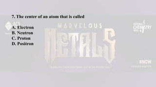 7. The center of an atom that is called
A. Electron
B. Neutron
C. Proton
D. Positron
 
