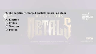 9. The negatively charged particle present on atom
A. Electron
B. Proton
C. Neutron
D. Photon
 