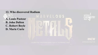 12. Who discovered Radium
A. Louis Pasteur
B. John Dalton
C. Robert Boyle
D. Marie Curie
 