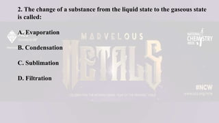 2. The change of a substance from the liquid state to the gaseous state
is called:
A. Evaporation
B. Condensation
C. Sublimation
D. Filtration
 