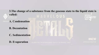 3.The change of a substance from the gaseous state to the liquid state is
called:
A. Condensation
B. Decantation
C. Sedimentation
D. Evaporation
 
