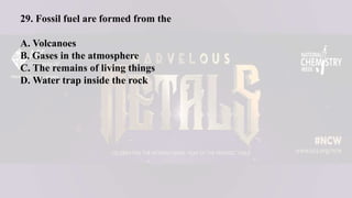 29. Fossil fuel are formed from the
A. Volcanoes
B. Gases in the atmosphere
C. The remains of living things
D. Water trap inside the rock
 