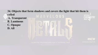 34. Objects that form shadows and covers the light that hit them is
called
A. Transparent
B. Luminous
C. Opaque
D. All
 