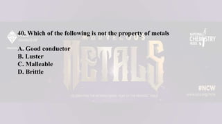 40. Which of the following is not the property of metals
A. Good conductor
B. Luster
C. Malleable
D. Brittle
 