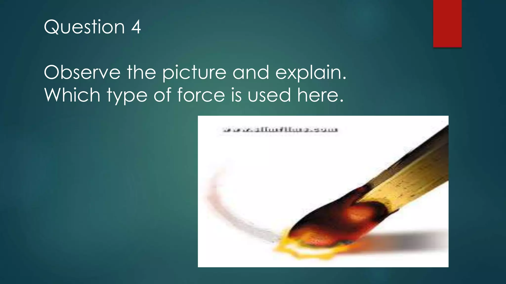 Question 4
Observe the picture and explain.
Which type of force is used here.
 