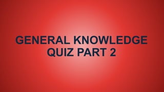 GENERAL KNOWLEDGE
QUIZ PART 2
 