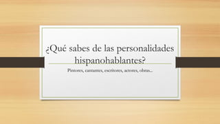 ¿Qué sabes de las personalidades
hispanohablantes?
Pintores, cantantes, escritores, actores, obras...
 