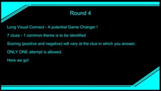 Round 4
Long Visual Connect - A potential Game Changer !
7 clues - 1 common theme is to be identified
Scoring (positive and negative) will vary at the clue in which you answer.
ONLY ONE attempt is allowed.
Here we go!
 
