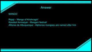 Answer
MANGO
Rajaji - ‘Mango of Krishnagiri’
Karaikal Ammaiyar - Mangani festival
Alfonso de Albuquerque - Alphonso mangoes are named after him
 