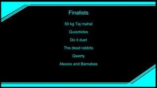 Finalists
50 kg Taj mahal
Quizzticles
Do it duet
The dead rabbits
Qwerty
Alexios and Barnabas
 