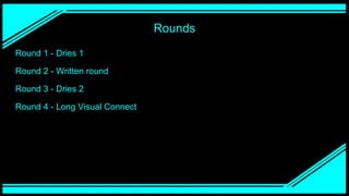 Rounds
Round 1 - Dries 1
Round 2 - Written round
Round 3 - Dries 2
Round 4 - Long Visual Connect
 