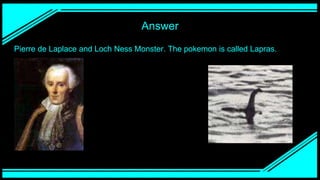 Answer
Pierre de Laplace and Loch Ness Monster. The pokemon is called Lapras.
 