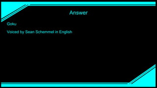 Answer
Goku
Voiced by Sean Schemmel in English
 