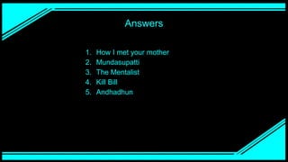 Answers
1. How I met your mother
2. Mundasupatti
3. The Mentalist
4. Kill Bill
5. Andhadhun
 