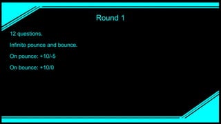 Round 1
12 questions.
Infinite pounce and bounce.
On pounce: +10/-5
On bounce: +10/0
 