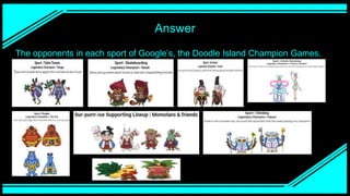 Answer
The opponents in each sport of Google’s, the Doodle Island Champion Games.
 
