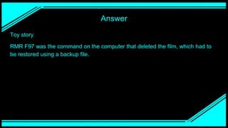 Answer
Toy story
RMR F97 was the command on the computer that deleted the film, which had to
be restored using a backup file.
 