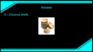 Answer
X - Coconut shells
 