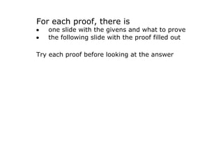 For each proof, there is 
•   one slide with the givens and what to prove
•   the following slide with the proof filled out

Try each proof before looking at the answer
 