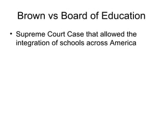 Brown vs Board of Education
• Supreme Court Case that allowed the
integration of schools across America

 