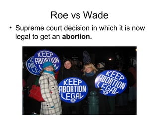 Roe vs Wade
• Supreme court decision in which it is now
legal to get an abortion.

 