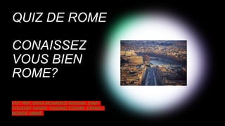 QUIZ DE ROME
CONAISSEZ
VOUS BIEN
ROME?
FAIT PAR: DRAA MOHAMED WASSIM, SAMY
YOUSSEF KASIRI, YASSINE ESSAMI, ERMAILI
MONSIF AMINE
 