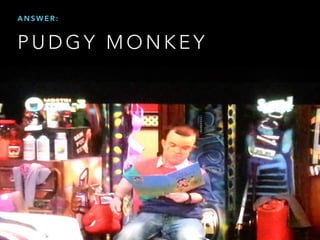 P U D G Y M O N K E Y
A N S W E R :
 
