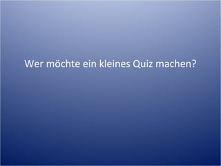 Wer möchte ein kleines Quiz
       machen?
 