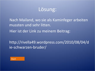 Lösung:
Nach Mailand, wo sie als Kaminfeger arbeiten
mussten und sehr litten.
Hier ist der Link zu meinem Beitrag:

http://rivella49.wordpress.com/2010/08/04/die-sc


 Start
 